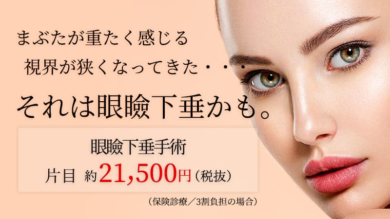 まぶたが重たく感じる 視界が狭くなってきた・・ それは眼瞼下垂かも。眼瞼下垂手術 片目 約21,500円(税抜)